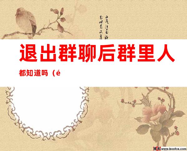 退出群聊后群里人都知道吗(钉钉退出群聊后群里人都知道吗)