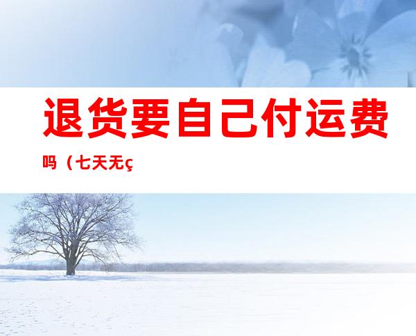 退货要自己付运费吗(七天无理由退货要自己付运费吗)