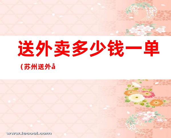 送外卖多少钱一单(苏州送外卖多少钱一单)