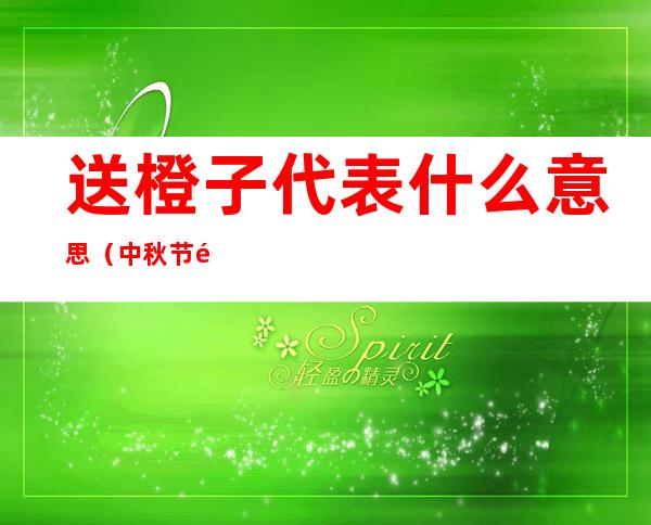 送橙子代表什么意思(中秋节送橙子代表什么意思)