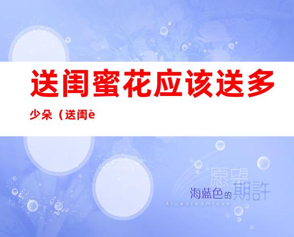 送闺蜜花应该送多少朵(送闺蜜花送多少朵寓意)