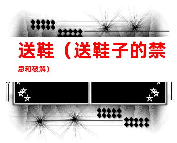 送鞋(送鞋子的禁忌和破解)