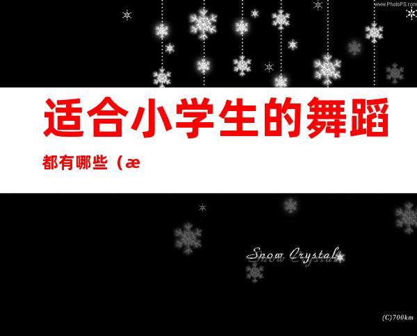 适合小学生的舞蹈都有哪些（活泼的舞蹈适合小学生的）