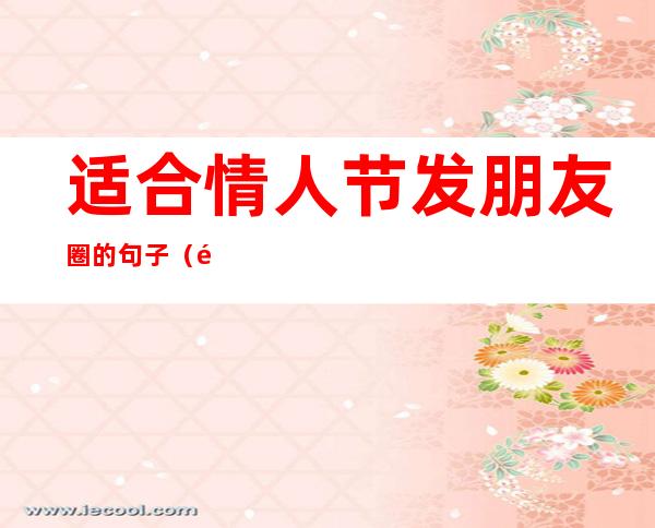 适合情人节发朋友圈的句子(适合情人节发朋友圈的句子单身狗)
