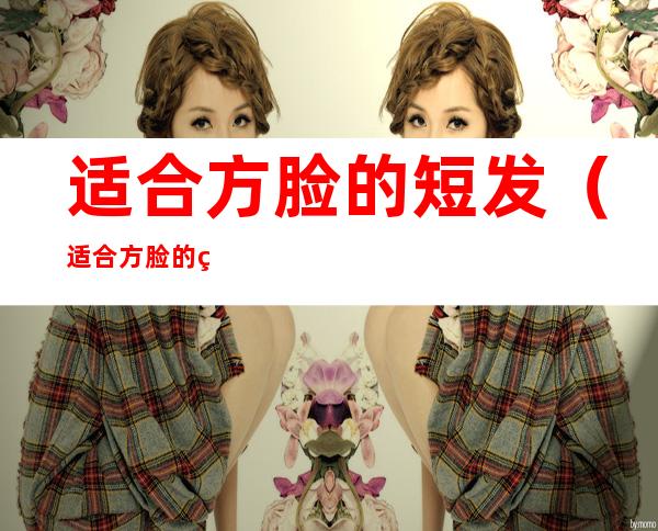 适合方脸的短发(适合方脸的短发)