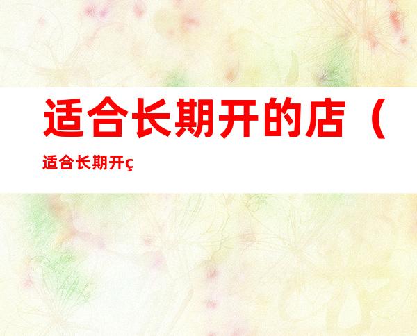 适合长期开的店(适合长期开的店的网红小吃)