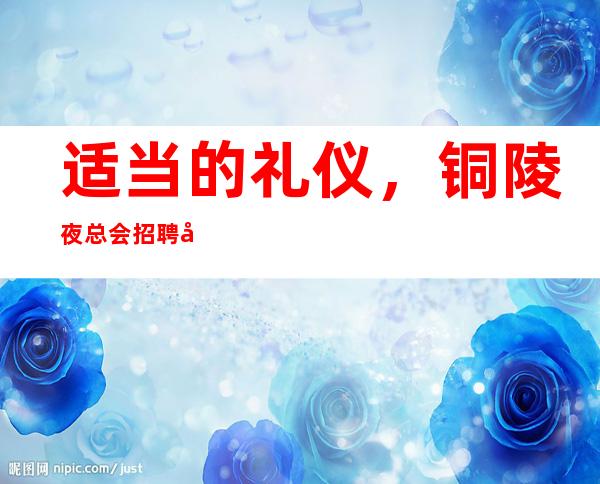 适当的礼仪，铜陵夜总会招聘充分的重视
