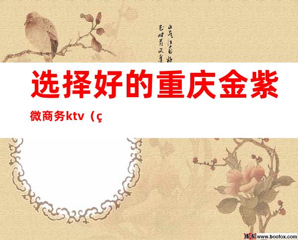 选择好的重庆金紫微商务ktv(紫金商务中心)