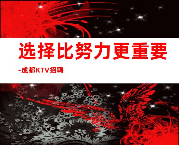 选择比努力更重要-成都KTV招聘女员工-疫情反复,珍惜能挣的日子