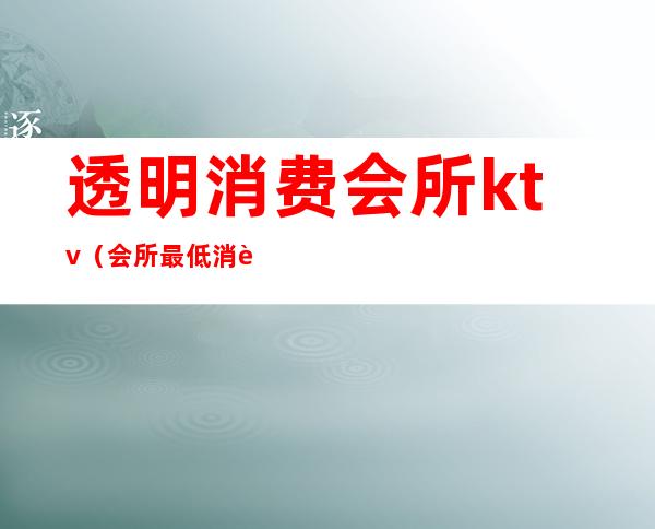 透明消费会所ktv（会所最低消费）