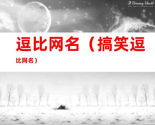 逗比网名(搞笑逗比网名)