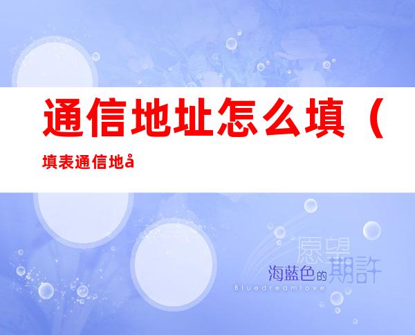 通信地址怎么填(填表通信地址怎么填)