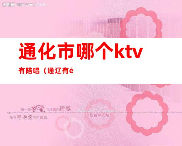通化市哪个ktv有陪唱(通辽有陪唱的KTV)