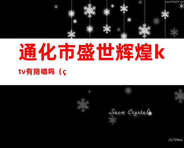 通化市盛世辉煌ktv有陪唱吗(盛世辉煌ktv女孩陪唱)