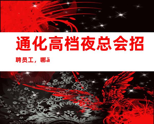 通化高档夜总会招聘员工,哪个夜总会有招聘员工,期待你的加入