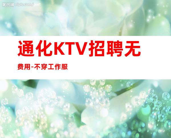 通化KTV招聘无费用-不穿工作服不收杂费
