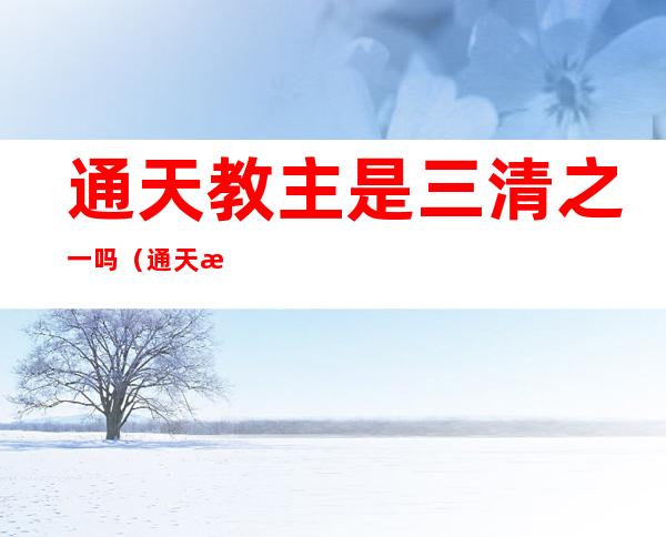 通天教主是三清之一吗(通天教主与三清)