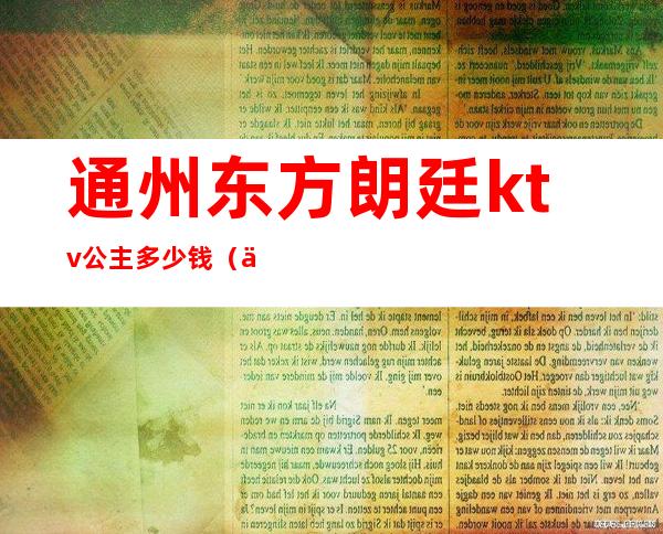 通州东方朗廷ktv公主多少钱(东吴朗庭ktv公主)