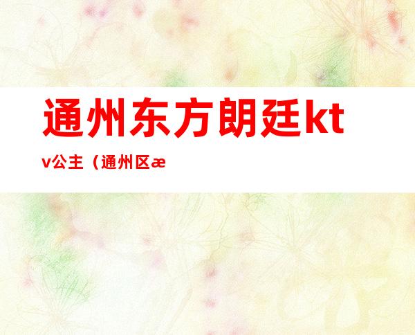 通州东方朗廷ktv公主(通州区歌厅)