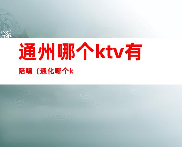 通州哪个ktv有陪唱(通化哪个ktv有陪唱)