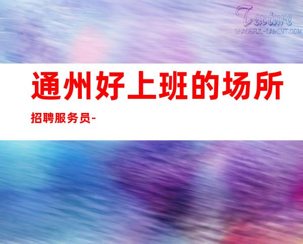 通州好上班的场所招聘服务员-高薪10-等待你的到来