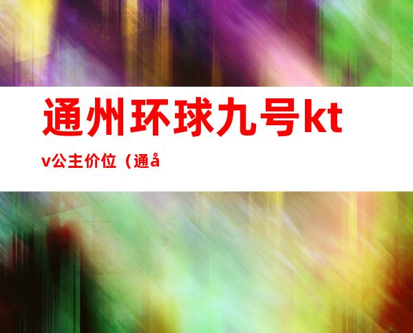 通州环球九号ktv公主价位(通州环球九号ktv电话)