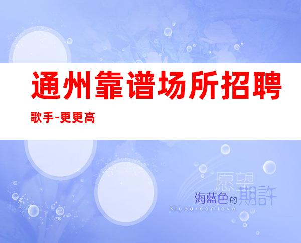 通州靠谱场所招聘歌手-更更高场所-160以上