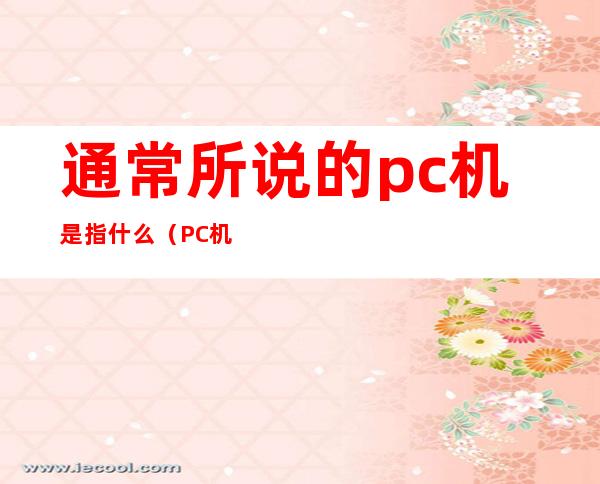 通常所说的pc机是指什么（PC机是指什么）
