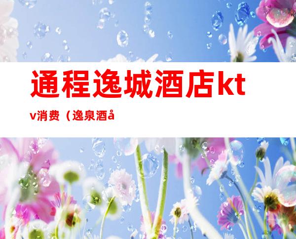 通程逸城酒店ktv消费（逸泉酒店KTV）