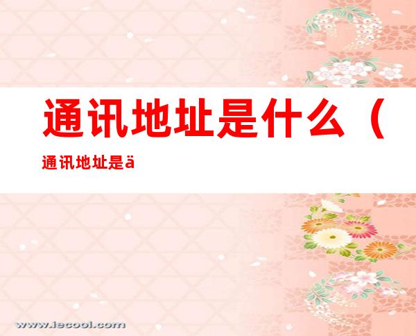 通讯地址是什么(通讯地址是什么意思)