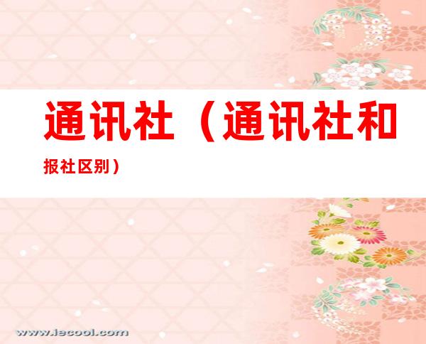 通讯社(通讯社和报社区别)