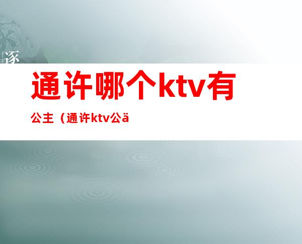 通许哪个ktv有公主(通许ktv公主带出来吗)