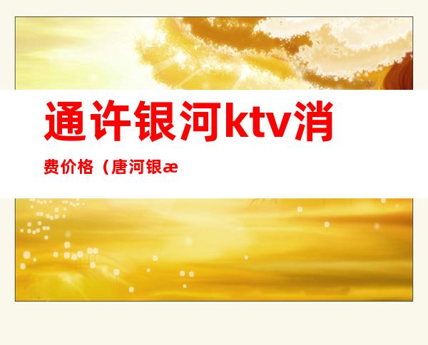 通许银河ktv消费价格(唐河银河ktv)