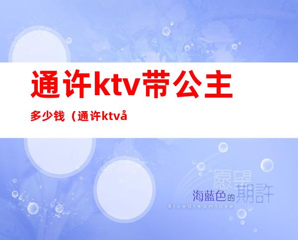 通许ktv带公主多少钱(通许ktv带公主多少钱)