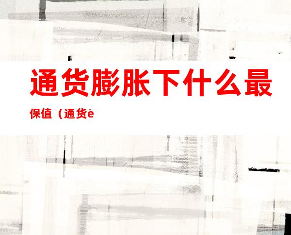 通货膨胀下什么最保值(通货膨胀下什么最保值 买房行吗?内行人:买房最蠢!)
