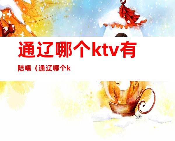 通辽哪个ktv有陪唱(通辽哪个ktv有陪唱的)