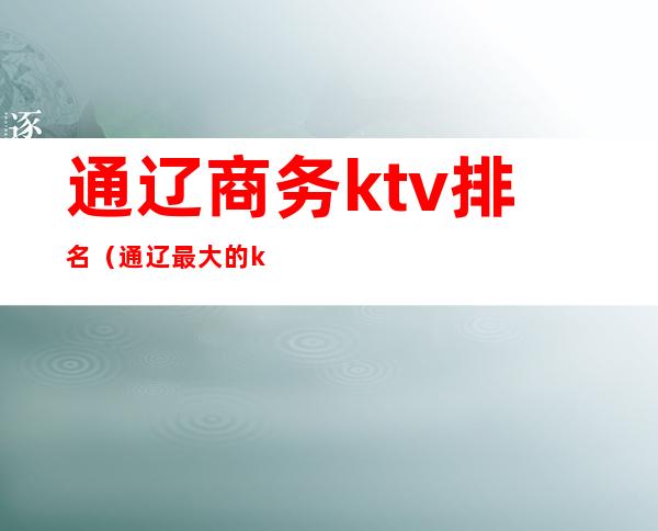通辽商务ktv排名(通辽最大的ktv是哪里)