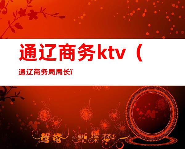 通辽商务ktv(通辽商务局局长)