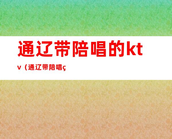 通辽带陪唱的ktv(通辽带陪唱的KTV)