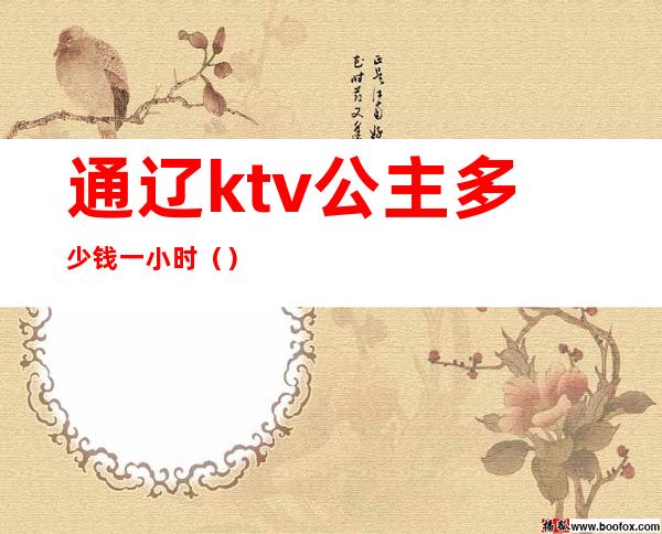 通辽ktv公主多少钱一小时()