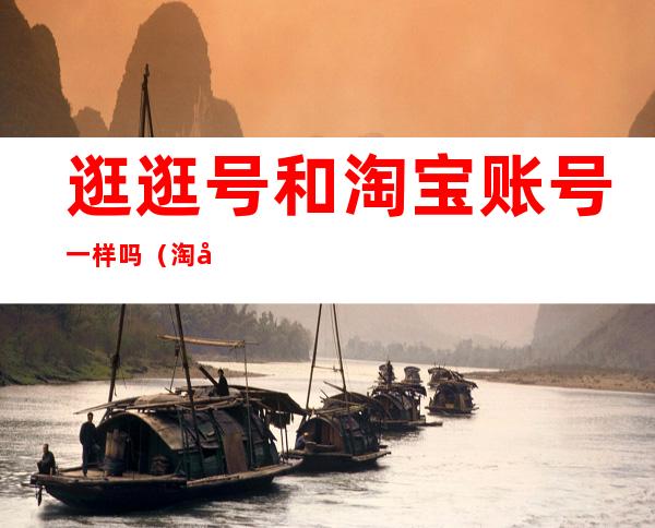 逛逛号和淘宝账号一样吗(淘宝旺旺号和逛逛号一样吗)