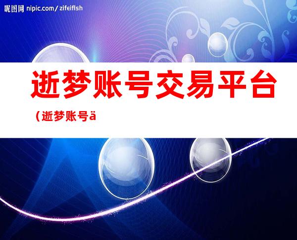 逝梦账号交易平台(逝梦账号交易平台官网)