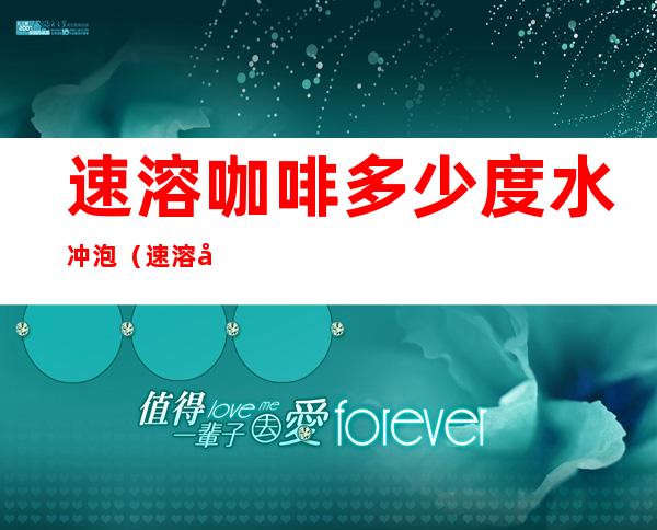 速溶咖啡多少度水冲泡（速溶咖啡多少度的水冲泡）