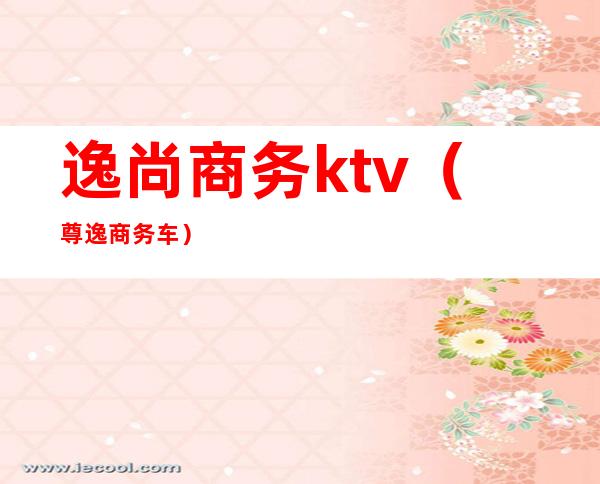 逸尚商务ktv(尊逸商务车)