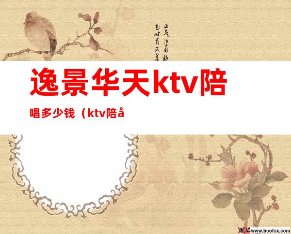 逸景华天ktv陪唱多少钱(ktv陪唱价位)