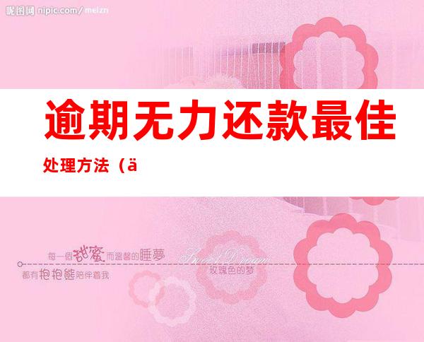 逾期无力还款最佳处理方法(信用卡逾期无力还款最佳处理方法)