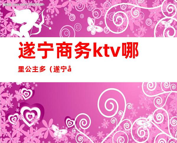 遂宁商务ktv哪里公主多(遂宁好玩的ktv)