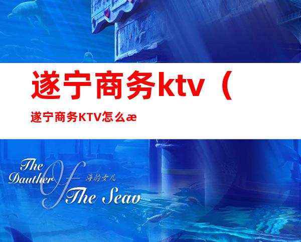 遂宁商务ktv(遂宁商务KTV怎么消费)