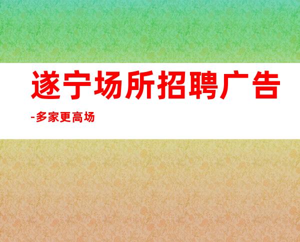 遂宁场所招聘广告-多家更高场合作