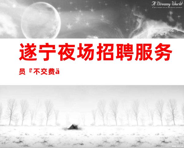 遂宁夜场招聘服务员『不交费丰厚只穿便装』